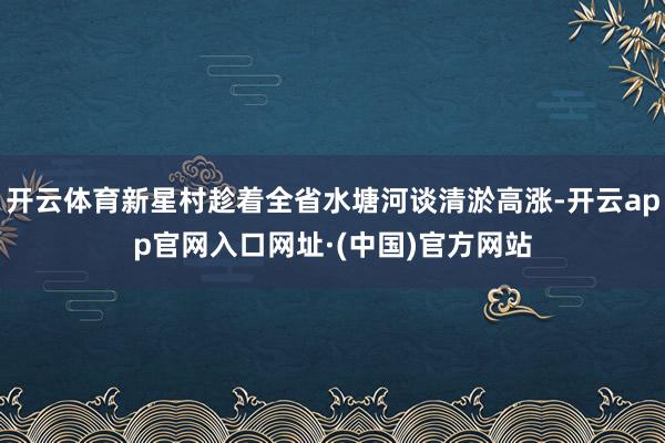 开云体育新星村趁着全省水塘河谈清淤高涨-开云app官网入口网址·(中国)官方网站