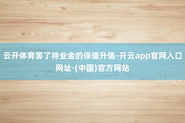 云开体育罢了待业金的保值升值-开云app官网入口网址·(中国)官方网站