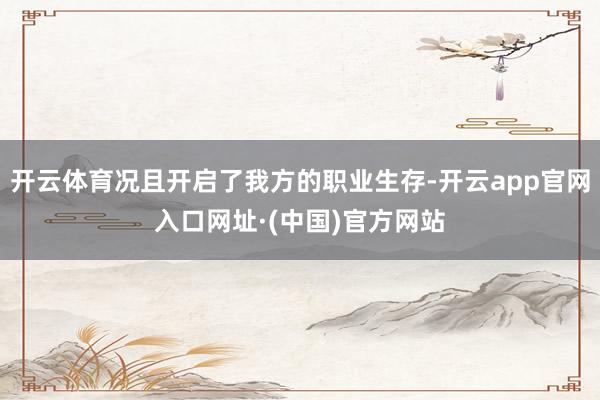 开云体育况且开启了我方的职业生存-开云app官网入口网址·(中国)官方网站