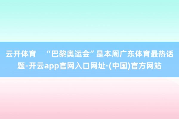 云开体育    “巴黎奥运会”是本周广东体育最热话题-开云app官网入口网址·(中国)官方网站
