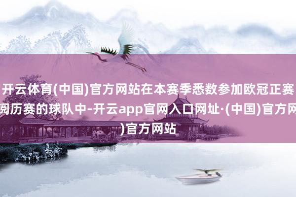 开云体育(中国)官方网站在本赛季悉数参加欧冠正赛和阅历赛的球队中-开云app官网入口网址·(中国)官方网站