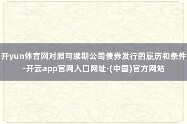 开yun体育网对照可续期公司债券发行的履历和条件-开云app官网入口网址·(中国)官方网站