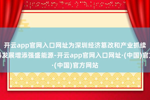 开云app官网入口网址为深圳经济篡改和产业抓续高质料发展增添强盛能源-开云app官网入口网址·(中国)官方网站