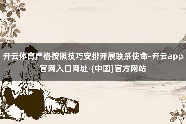 开云体育严格按照技巧安排开展联系使命-开云app官网入口网址·(中国)官方网站