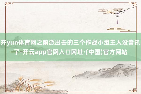 开yun体育网之前派出去的三个作战小组王人没音讯了-开云app官网入口网址·(中国)官方网站