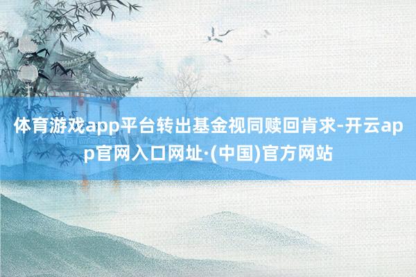 体育游戏app平台转出基金视同赎回肯求-开云app官网入口网址·(中国)官方网站