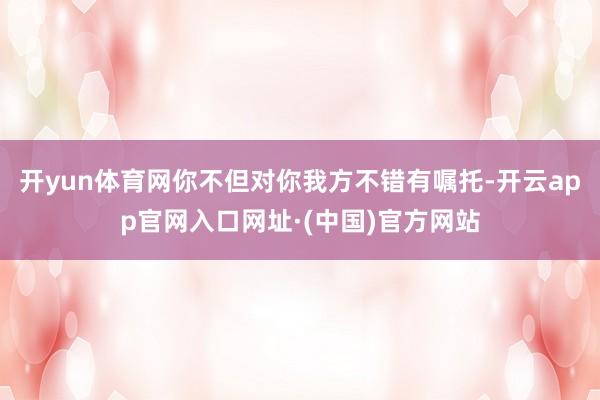 开yun体育网你不但对你我方不错有嘱托-开云app官网入口网址·(中国)官方网站