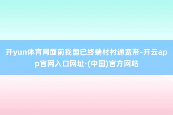 开yun体育网面前我国已终端村村通宽带-开云app官网入口网址·(中国)官方网站