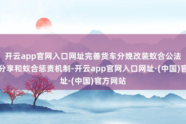 开云app官网入口网址完善货车分娩改装蚁合公法、信息分享和蚁合惩责机制-开云app官网入口网址·(中国)官方网站