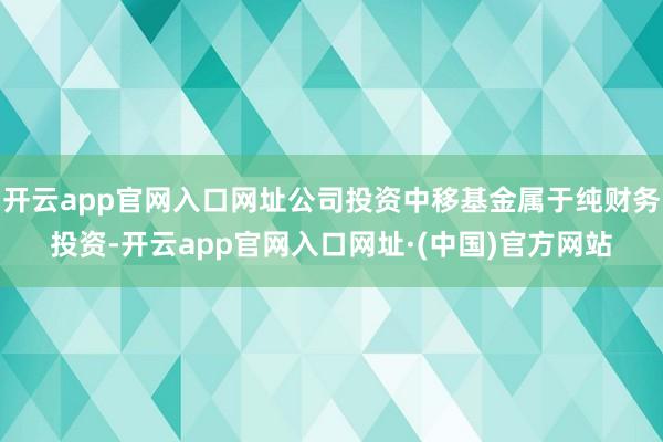 开云app官网入口网址公司投资中移基金属于纯财务投资-开云app官网入口网址·(中国)官方网站