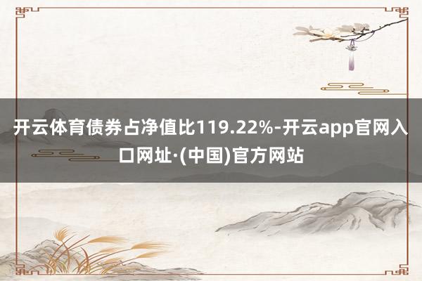 开云体育债券占净值比119.22%-开云app官网入口网址·(中国)官方网站