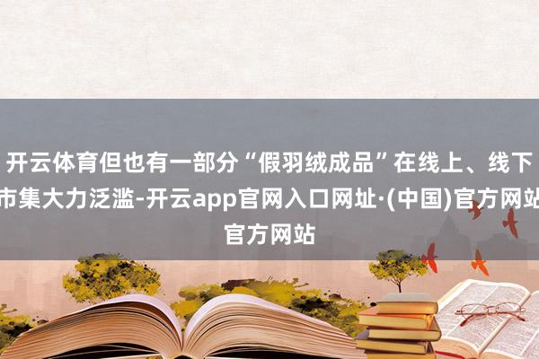 开云体育但也有一部分“假羽绒成品”在线上、线下市集大力泛滥-开云app官网入口网址·(中国)官方网站
