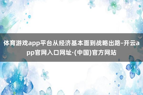 体育游戏app平台从经济基本面到战略出路-开云app官网入口网址·(中国)官方网站
