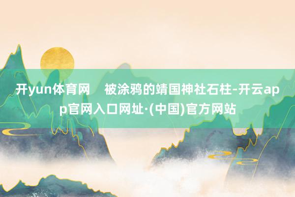 开yun体育网    被涂鸦的靖国神社石柱-开云app官网入口网址·(中国)官方网站