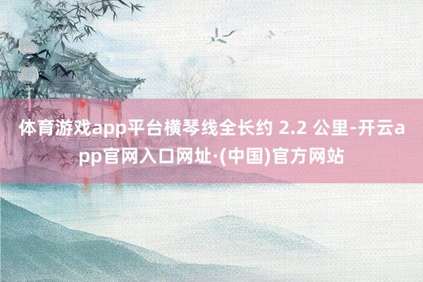 体育游戏app平台横琴线全长约 2.2 公里-开云app官网入口网址·(中国)官方网站