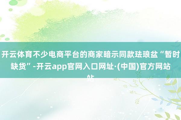 开云体育不少电商平台的商家暗示同款珐琅盆“暂时缺货”-开云app官网入口网址·(中国)官方网站