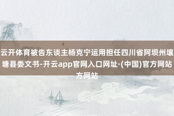 云开体育被告东谈主杨克宁运用担任四川省阿坝州壤塘县委文书-开云app官网入口网址·(中国)官方网站