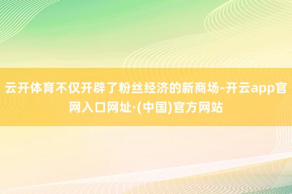云开体育不仅开辟了粉丝经济的新商场-开云app官网入口网址·(中国)官方网站