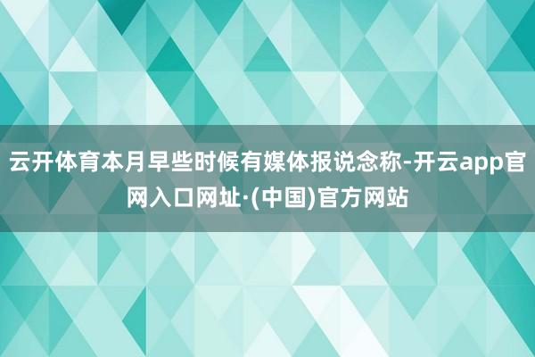 云开体育本月早些时候有媒体报说念称-开云app官网入口网址·(中国)官方网站