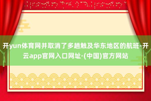开yun体育网并取消了多趟触及华东地区的航班-开云app官网入口网址·(中国)官方网站