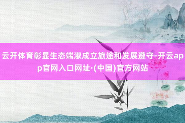 云开体育彰显生态端淑成立旅途和发展遵守-开云app官网入口网址·(中国)官方网站