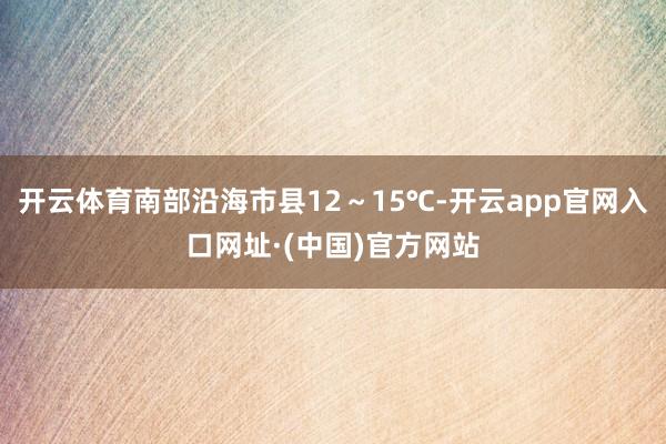 开云体育南部沿海市县12～15℃-开云app官网入口网址·(中国)官方网站