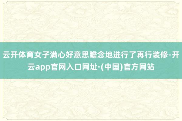 云开体育女子满心好意思瞻念地进行了再行装修-开云app官网入口网址·(中国)官方网站