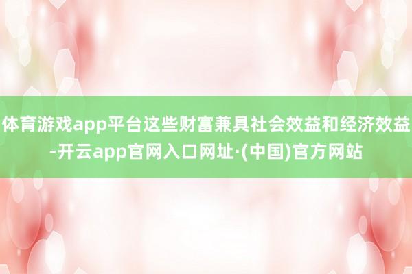 体育游戏app平台这些财富兼具社会效益和经济效益-开云app官网入口网址·(中国)官方网站