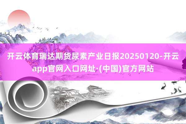 开云体育瑞达期货尿素产业日报20250120-开云app官网入口网址·(中国)官方网站
