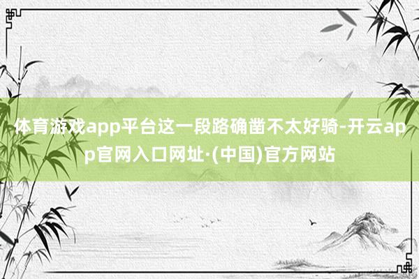 体育游戏app平台这一段路确凿不太好骑-开云app官网入口网址·(中国)官方网站