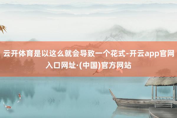 云开体育是以这么就会导致一个花式-开云app官网入口网址·(中国)官方网站