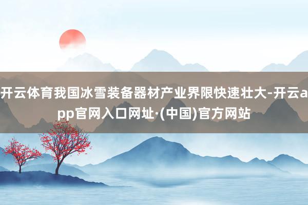 开云体育我国冰雪装备器材产业界限快速壮大-开云app官网入口网址·(中国)官方网站