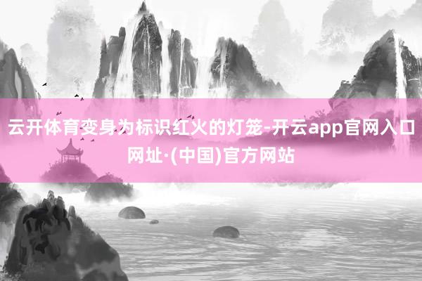 云开体育变身为标识红火的灯笼-开云app官网入口网址·(中国)官方网站