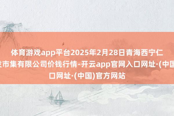 体育游戏app平台2025年2月28日青海西宁仁杰粮油批发市集有限公司价钱行情-开云app官网入口网址·(中国)官方网站