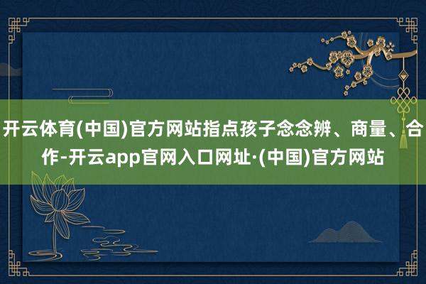 开云体育(中国)官方网站指点孩子念念辨、商量、合作-开云app官网入口网址·(中国)官方网站