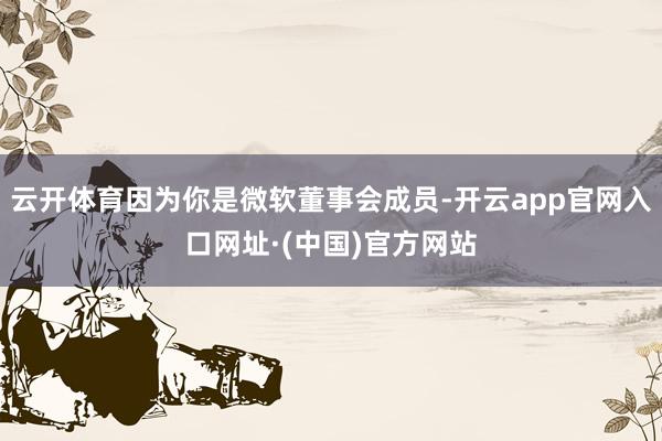 云开体育因为你是微软董事会成员-开云app官网入口网址·(中国)官方网站