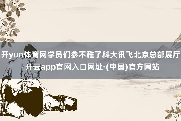 开yun体育网学员们参不雅了科大讯飞北京总部展厅-开云app官网入口网址·(中国)官方网站