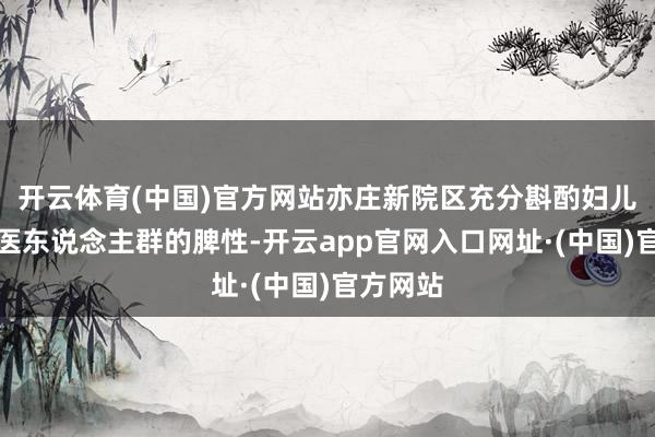 开云体育(中国)官方网站亦庄新院区充分斟酌妇儿子童就医东说念主群的脾性-开云app官网入口网址·(中国)官方网站