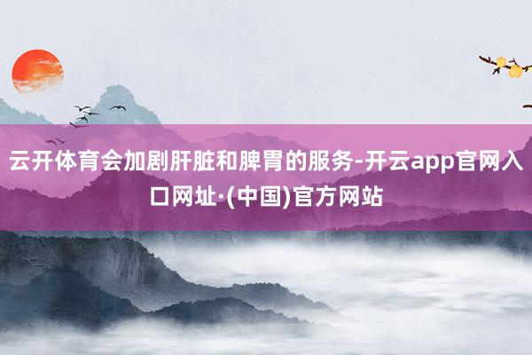 云开体育会加剧肝脏和脾胃的服务-开云app官网入口网址·(中国)官方网站