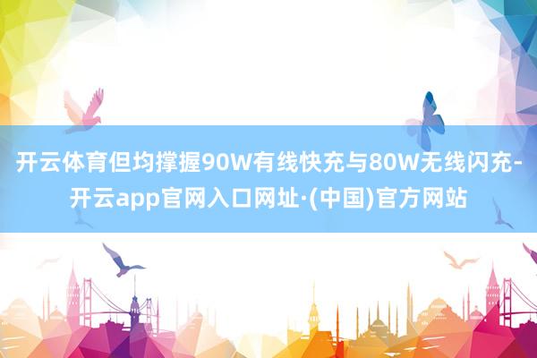 开云体育但均撑握90W有线快充与80W无线闪充-开云app官网入口网址·(中国)官方网站