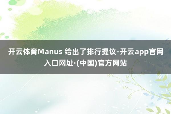 开云体育Manus 给出了排行提议-开云app官网入口网址·(中国)官方网站