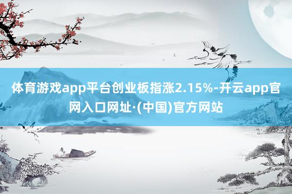 体育游戏app平台创业板指涨2.15%-开云app官网入口网址·(中国)官方网站