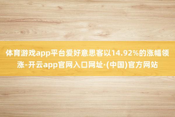 体育游戏app平台爱好意思客以14.92%的涨幅领涨-开云app官网入口网址·(中国)官方网站