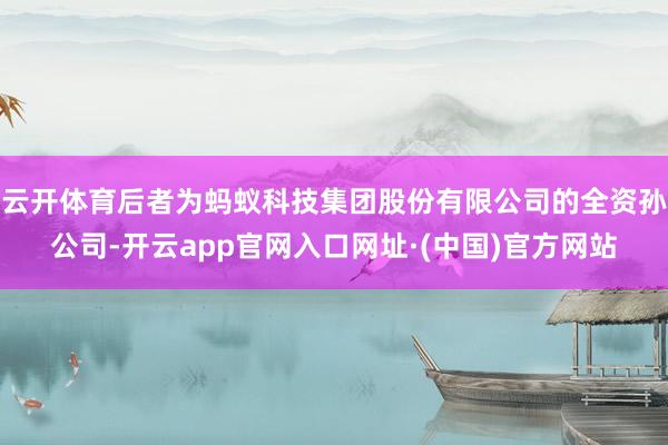 云开体育后者为蚂蚁科技集团股份有限公司的全资孙公司-开云app官网入口网址·(中国)官方网站