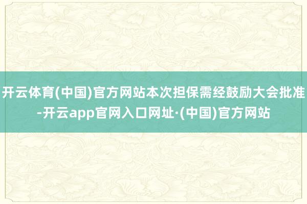 开云体育(中国)官方网站本次担保需经鼓励大会批准-开云app官网入口网址·(中国)官方网站