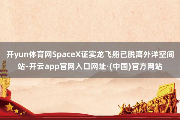 开yun体育网SpaceX证实龙飞船已脱离外洋空间站-开云app官网入口网址·(中国)官方网站