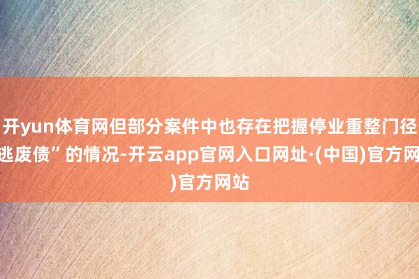 开yun体育网但部分案件中也存在把握停业重整门径“逃废债”的情况-开云app官网入口网址·(中国)官方网站
