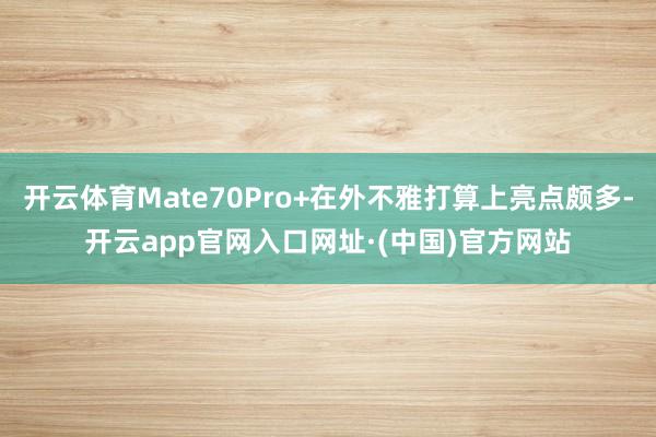 开云体育Mate70Pro+在外不雅打算上亮点颇多-开云app官网入口网址·(中国)官方网站