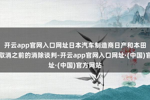 开云app官网入口网址日本汽车制造商日产和本田可能会取消之前的消除谈判-开云app官网入口网址·(中国)官方网站