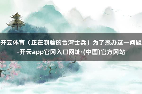 开云体育（正在测验的台湾士兵）为了惩办这一问题-开云app官网入口网址·(中国)官方网站